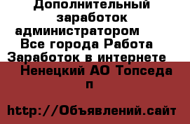 Дополнительный заработок администратором!!!! - Все города Работа » Заработок в интернете   . Ненецкий АО,Топседа п.